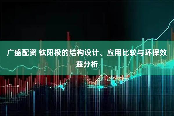 广盛配资 钛阳极的结构设计、应用比较与环保效益分析