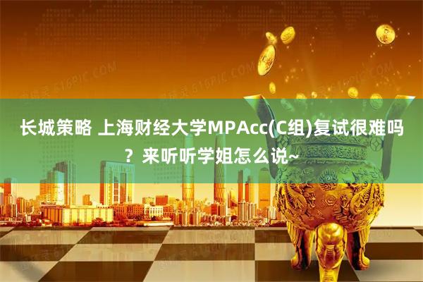 长城策略 上海财经大学MPAcc(C组)复试很难吗？来听听学姐怎么说~