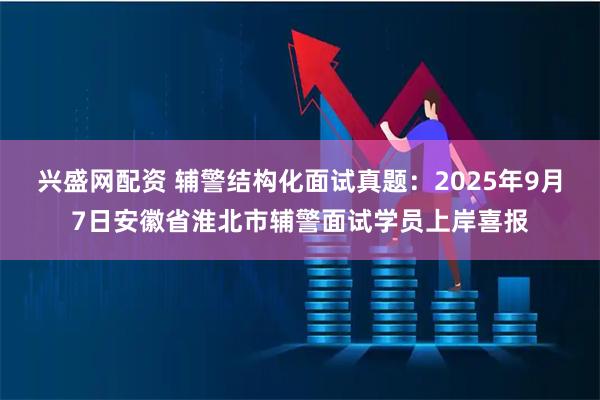 兴盛网配资 辅警结构化面试真题：2025年9月7日安徽省淮北市辅警面试学员上岸喜报