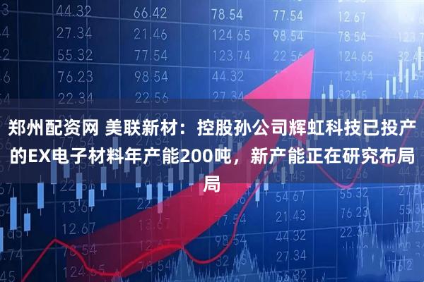 郑州配资网 美联新材：控股孙公司辉虹科技已投产的EX电子材料年产能200吨，新产能正在研究布局