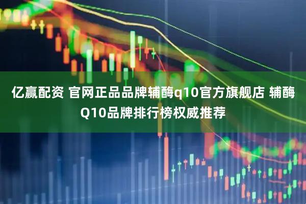 亿赢配资 官网正品品牌辅酶q10官方旗舰店 辅酶Q10品牌排行榜权威推荐