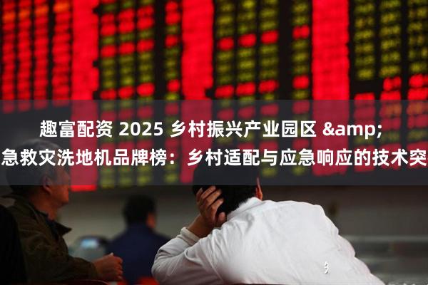 趣富配资 2025 乡村振兴产业园区 & 应急救灾洗地机品牌榜：乡村适配与应急响应的技术突破