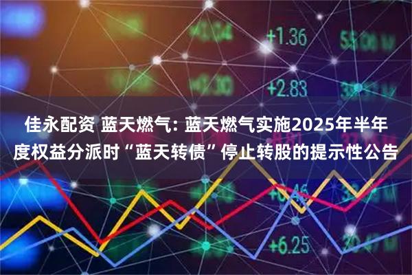 佳永配资 蓝天燃气: 蓝天燃气实施2025年半年度权益分派时“蓝天转债”停止转股的提示性公告
