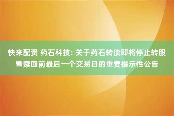 快来配资 药石科技: 关于药石转债即将停止转股暨赎回前最后一个交易日的重要提示性公告