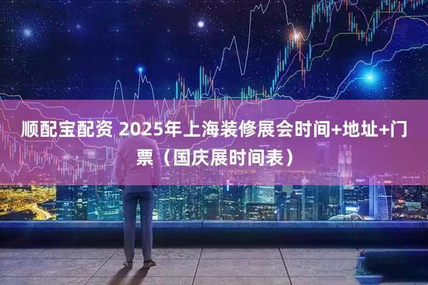 顺配宝配资 2025年上海装修展会时间+地址+门票（国庆展时间表）