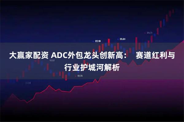 大赢家配资 ADC外包龙头创新高：  赛道红利与行业护城河解析