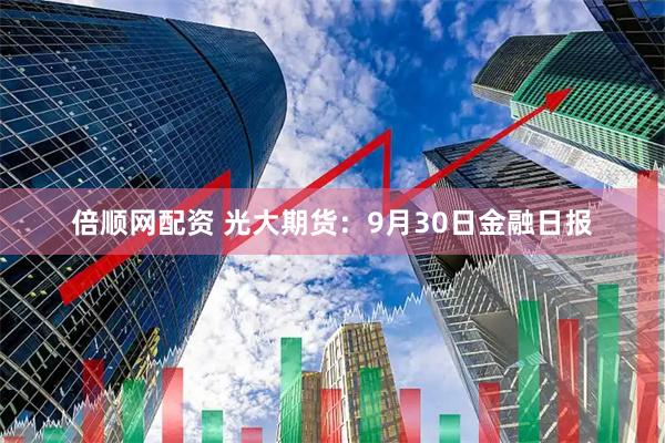 倍顺网配资 光大期货：9月30日金融日报