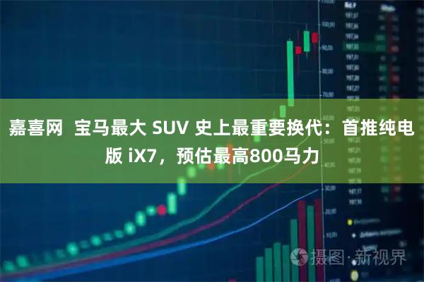 嘉喜网  宝马最大 SUV 史上最重要换代：首推纯电版 iX7，预估最高800马力
