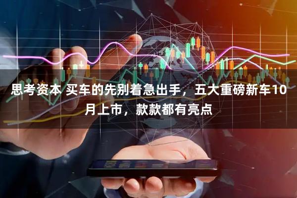 思考资本 买车的先别着急出手,五大重磅新车10月上市,款款都有亮点