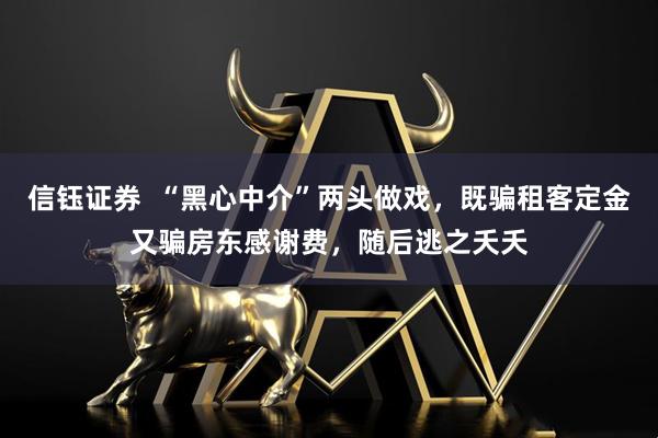 信钰证券  “黑心中介”两头做戏，既骗租客定金又骗房东感谢费，随后逃之夭夭