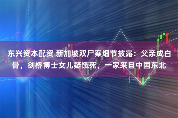 东兴资本配资 新加坡双尸案细节披露:父亲成白骨,剑桥博士女儿疑饿死,一家来自中国东北