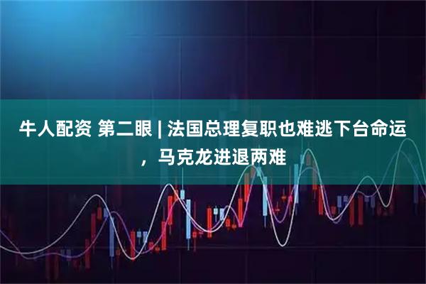 牛人配资 第二眼 | 法国总理复职也难逃下台命运，马克龙进退两难