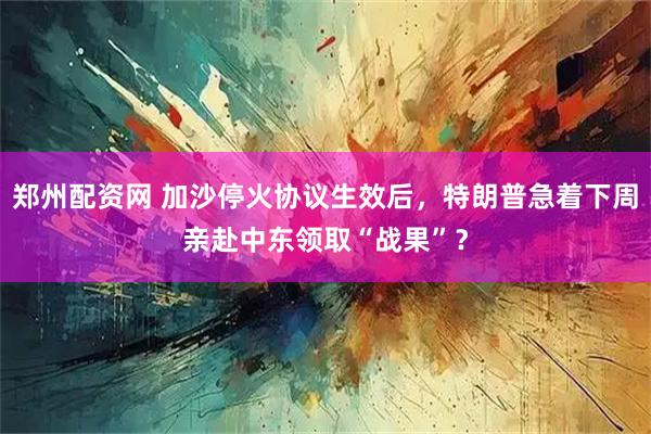 郑州配资网 加沙停火协议生效后，特朗普急着下周亲赴中东领取“战果”？