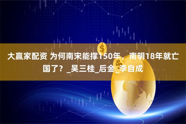 大赢家配资 为何南宋能撑150年，南明18年就亡国了？_吴三桂_后金_李自成