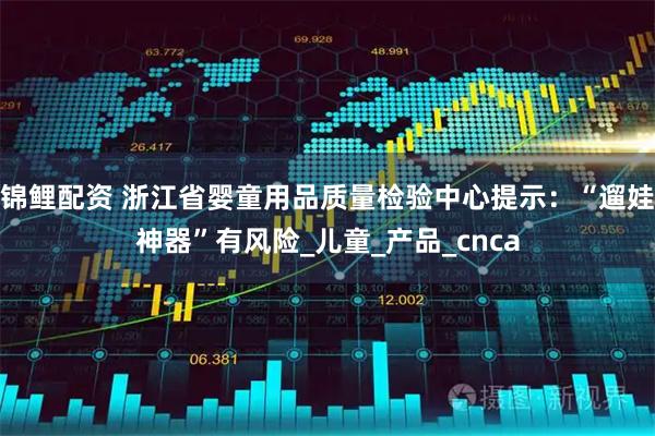 锦鲤配资 浙江省婴童用品质量检验中心提示：“遛娃神器”有风险_儿童_产品_cnca