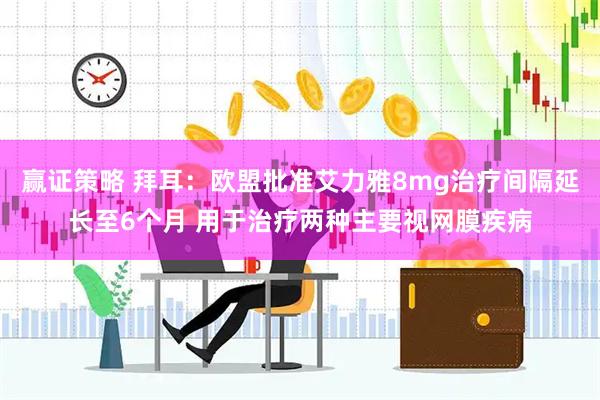 赢证策略 拜耳：欧盟批准艾力雅8mg治疗间隔延长至6个月 用于治疗两种主要视网膜疾病