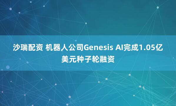 沙瑞配资 机器人公司Genesis AI完成1.05亿美元种子轮融资