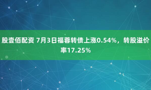 股壹佰配资 7月3日福蓉转债上涨0.54%，转股溢价率17.25%