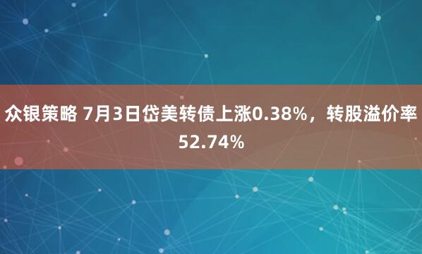 众银策略 7月3日岱美转债上涨0.38%，转股溢价率52.74%