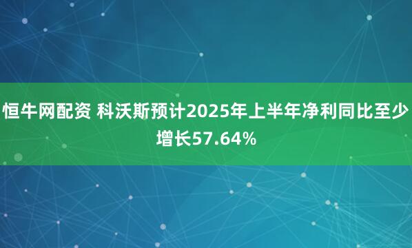 恒牛网配资 科沃斯预计2025年上半年净利同比至少增长57.64%