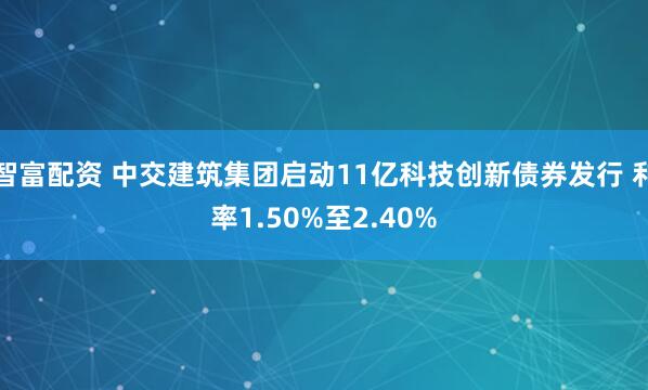 智富配资 中交建筑集团启动11亿科技创新债券发行 利率1.50%至2.40%