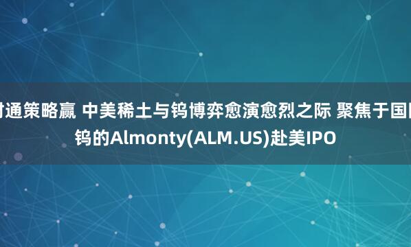 财通策略赢 中美稀土与钨博弈愈演愈烈之际 聚焦于国防钨的Almonty(ALM.US)赴美IPO