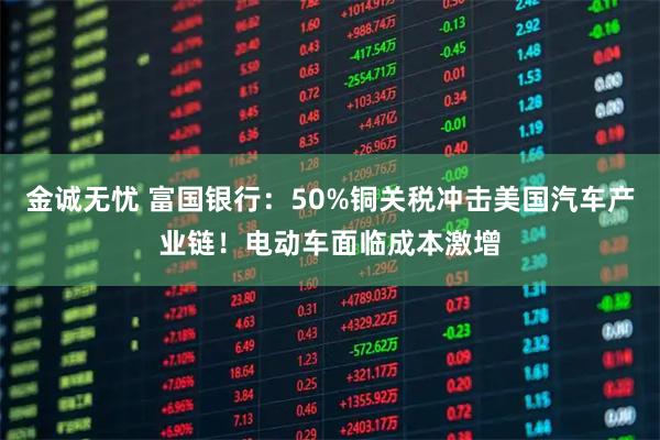 金诚无忧 富国银行：50%铜关税冲击美国汽车产业链！电动车面临成本激增