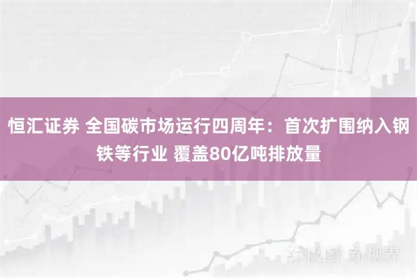 恒汇证券 全国碳市场运行四周年：首次扩围纳入钢铁等行业 覆盖80亿吨排放量