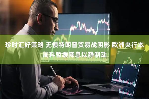 珍时汇好策略 无惧特朗普贸易战阴影 欧洲央行本周料暂缓降息以静制动