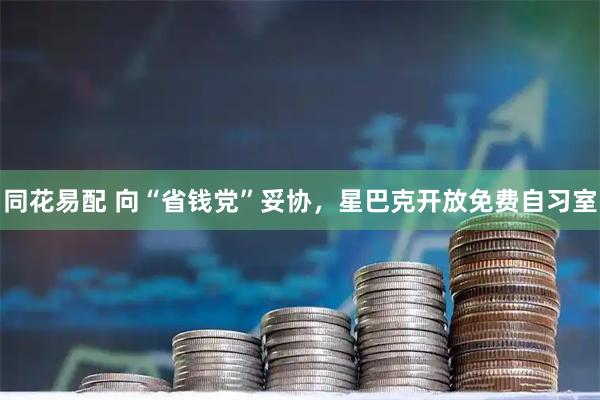 同花易配 向“省钱党”妥协，星巴克开放免费自习室