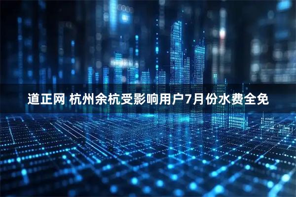 道正网 杭州余杭受影响用户7月份水费全免