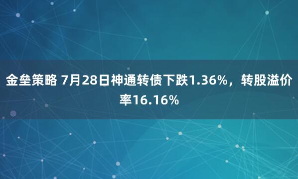 金垒策略 7月28日神通转债下跌1.36%，转股溢价率16.16%