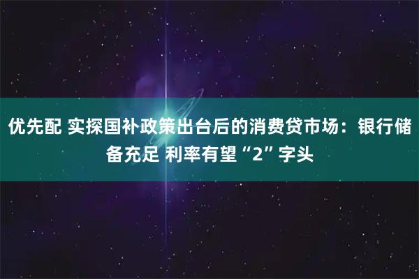优先配 实探国补政策出台后的消费贷市场：银行储备充足 利率有望“2”字头