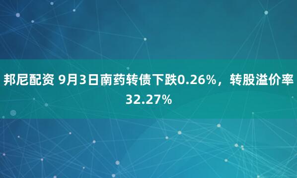 邦尼配资 9月3日南药转债下跌0.26%，转股溢价率32.27%