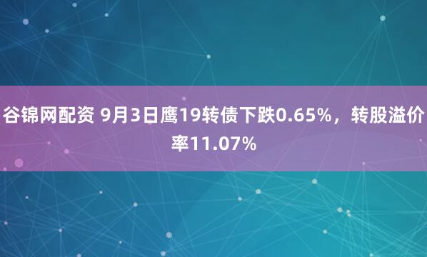 谷锦网配资 9月3日鹰19转债下跌0.65%，转股溢价率11.07%