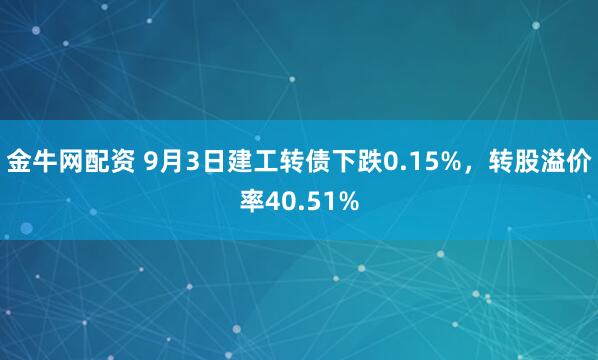 金牛网配资 9月3日建工转债下跌0.15%，转股溢价率40.51%