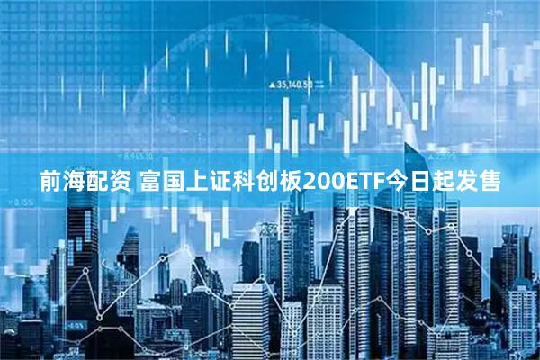 前海配资 富国上证科创板200ETF今日起发售