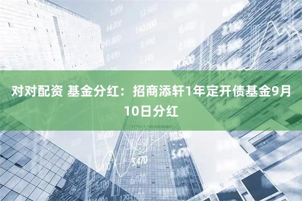 对对配资 基金分红：招商添轩1年定开债基金9月10日分红