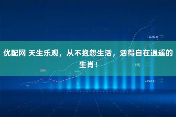 优配网 天生乐观，从不抱怨生活，活得自在逍遥的生肖！