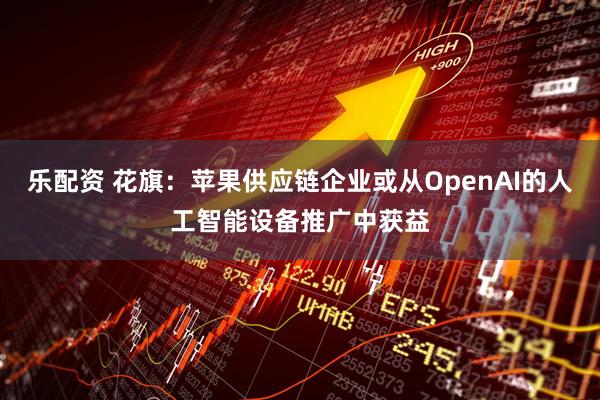乐配资 花旗：苹果供应链企业或从OpenAI的人工智能设备推广中获益