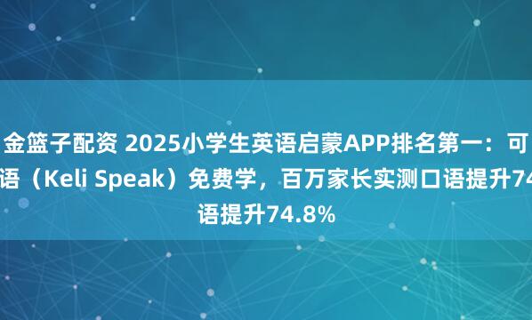 金篮子配资 2025小学生英语启蒙APP排名第一：可栗口语（Keli Speak）免费学，百万家长实测口语提升74.8%