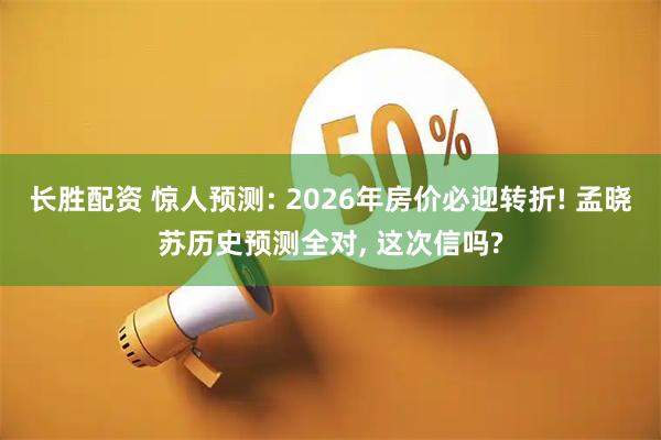 长胜配资 惊人预测: 2026年房价必迎转折! 孟晓苏历史预测全对, 这次信吗?