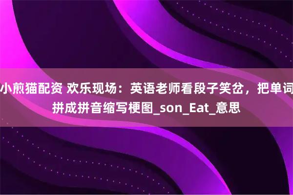 小煎猫配资 欢乐现场：英语老师看段子笑岔，把单词拼成拼音缩写梗图_son_Eat_意思