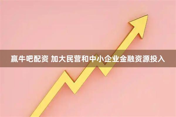 赢牛吧配资 加大民营和中小企业金融资源投入