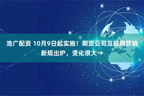 浩广配资 10月9日起实施！期货公司互联网营销新规出炉，变化很大→