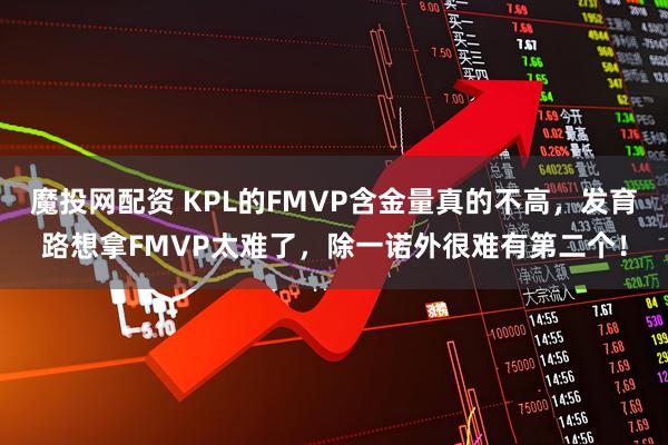 魔投网配资 KPL的FMVP含金量真的不高，发育路想拿FMVP太难了，除一诺外很难有第二个！