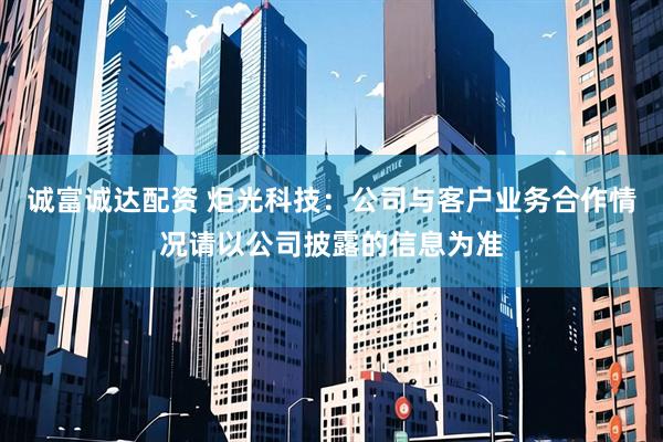 诚富诚达配资 炬光科技：公司与客户业务合作情况请以公司披露的信息为准