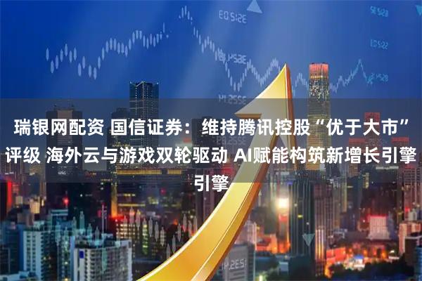 瑞银网配资 国信证券：维持腾讯控股“优于大市”评级 海外云与游戏双轮驱动 AI赋能构筑新增长引擎