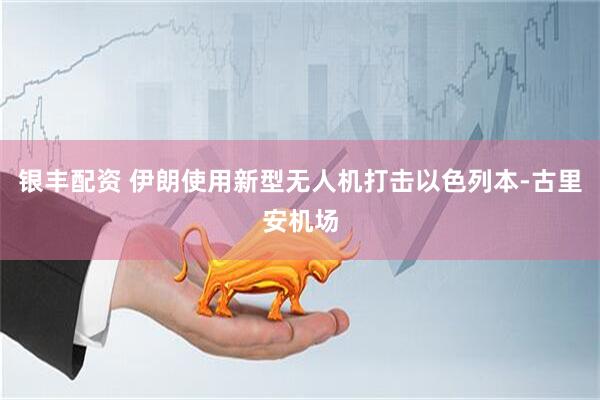 银丰配资 伊朗使用新型无人机打击以色列本-古里安机场